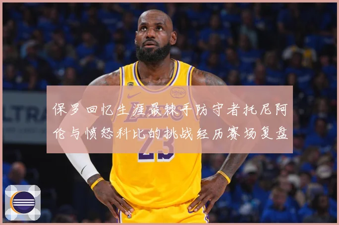 保罗回忆生涯最棘手防守者托尼阿伦与愤怒科比的挑战经历赛场复盘：最新赛事动态与深度分析