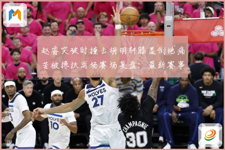 赵睿突破时撞击胡明轩膝盖倒地痛苦被搀扶离场赛场复盘：最新赛事动态与深度分析