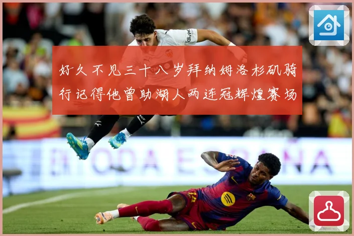 好久不见三十八岁拜纳姆洛杉矶骑行记得他曾助湖人两连冠辉煌赛场复盘：最新赛事动态与深度分析