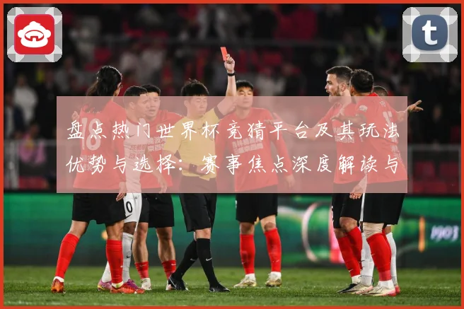 盘点热门世界杯竞猜平台及其玩法优势与选择：赛事焦点深度解读与最新形势分析