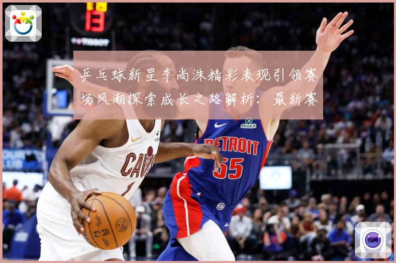 乒乓球新星李尚洙精彩表现引领赛场风潮探索成长之路解析：最新赛事动态与深度分析