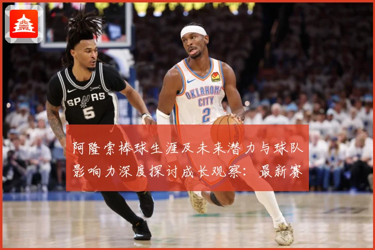 阿隆索棒球生涯及未来潜力与球队影响力深度探讨成长观察：最新赛事动态与深度分析