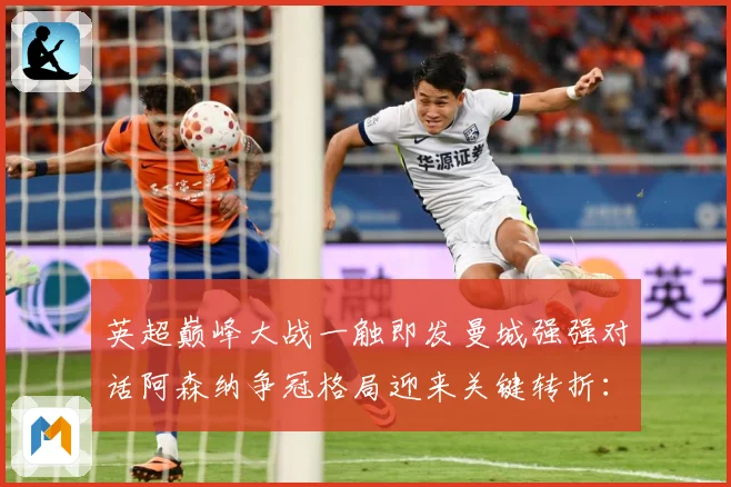 英超巅峰大战一触即发曼城强强对话阿森纳争冠格局迎来关键转折：最新赛事动态与深度分析