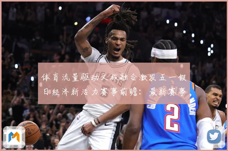 体育流量驱动文旅融合激发五一假日经济新活力赛事前瞻：最新赛事动态与深度分析