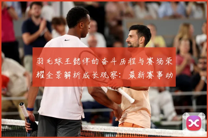 羽毛球王懿律的奋斗历程与赛场荣耀全景解析成长观察：最新赛事动态与深度分析