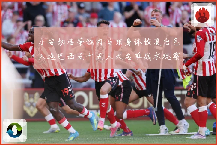 小安切洛蒂称内马尔身体恢复出色入选巴西五十五人大名单战术观察：最新赛事动态与深度分析