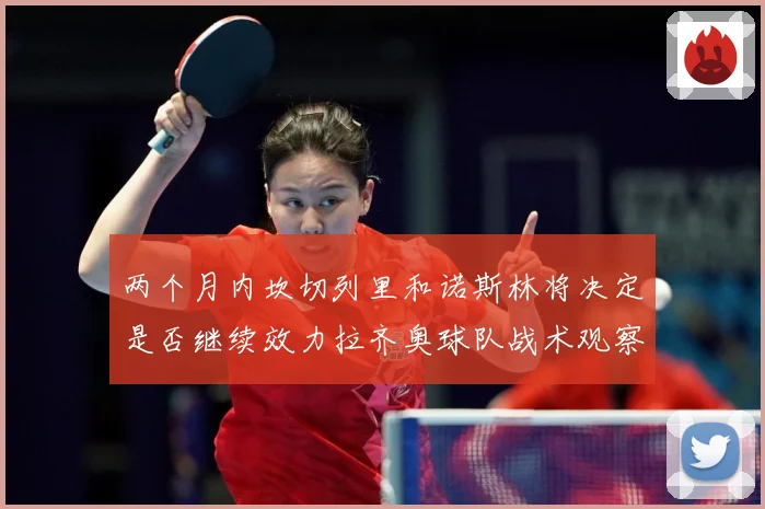 两个月内坎切列里和诺斯林将决定是否继续效力拉齐奥球队战术观察：最新赛事动态与深度分析