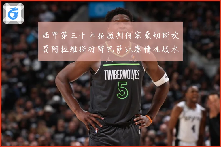西甲第三十六轮裁判何塞桑切斯吹罚阿拉维斯对阵巴萨比赛情况战术观察：最新赛事动态与深度分析