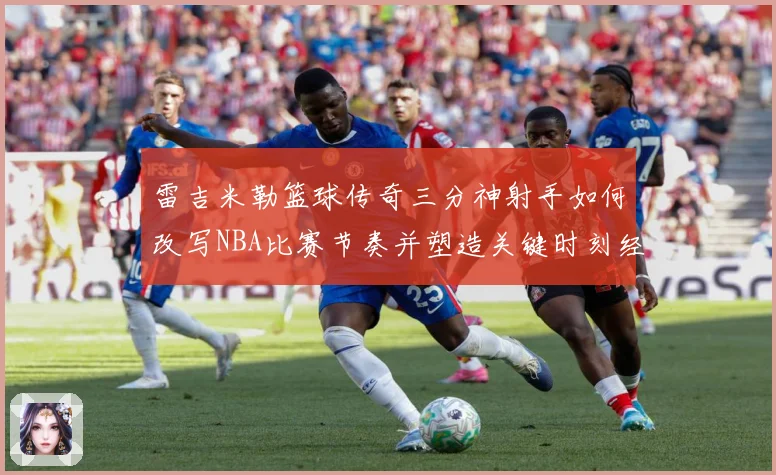 雷吉米勒篮球传奇三分神射手如何改写NBA比赛节奏并塑造关键时刻经典篇章：最新赛事动态与深度分析