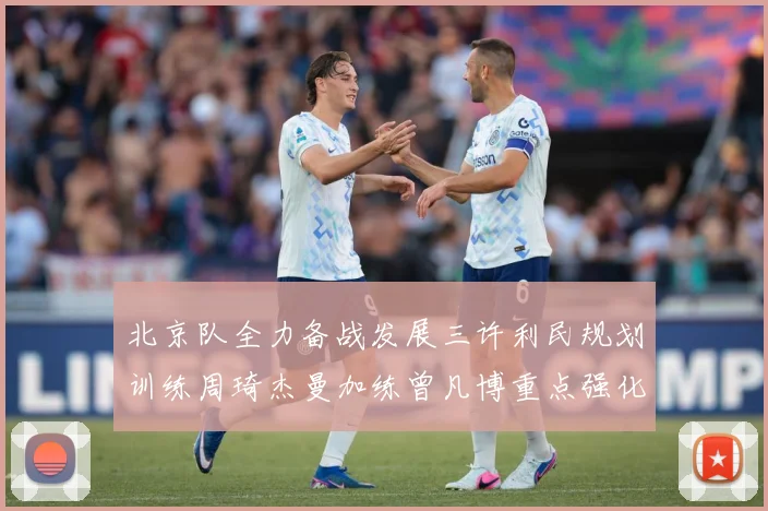 北京队全力备战发展三许利民规划训练周琦杰曼加练曾凡博重点强化三成长观察：最新赛事动态与深度分析