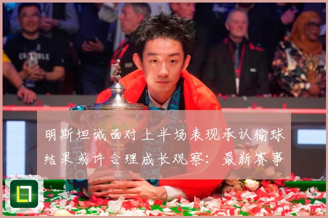 明斯坦诚面对上半场表现承认输球结果或许合理成长观察：最新赛事动态与深度分析