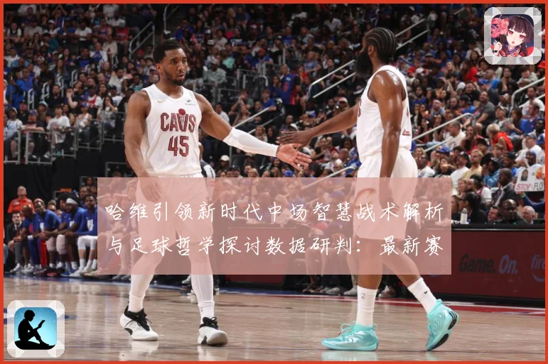 哈维引领新时代中场智慧战术解析与足球哲学探讨数据研判：最新赛事动态与深度分析