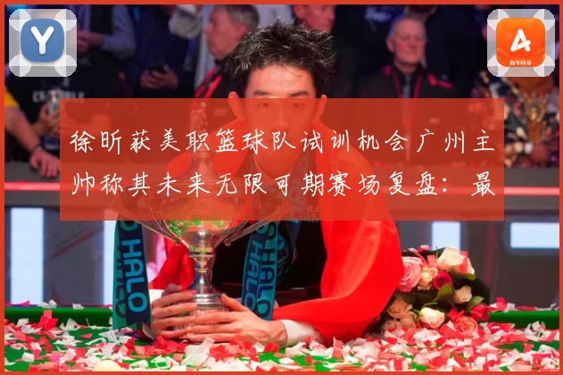 徐昕获美职篮球队试训机会广州主帅称其未来无限可期赛场复盘：最新赛事动态与深度分析
