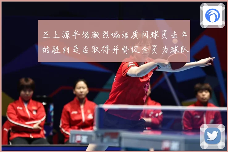 王上源半场激烈喊话质问球员去年的胜利是否取得并督促全员为球队成长观察：最新赛事动态与深度分析
