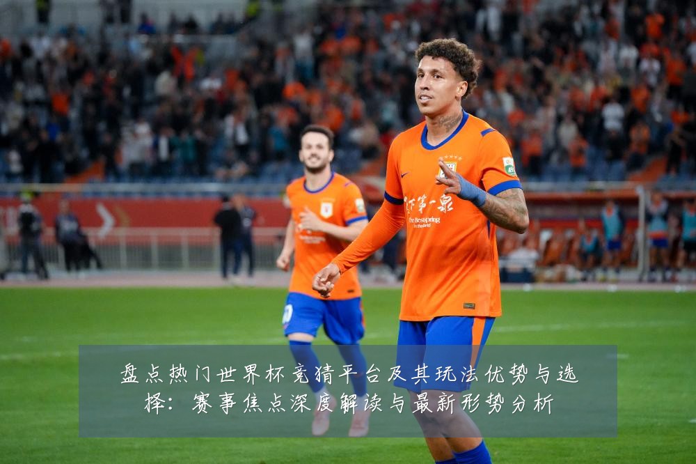 盘点热门世界杯竞猜平台及其玩法优势与选择:赛事焦点深度解读与最新形势分析