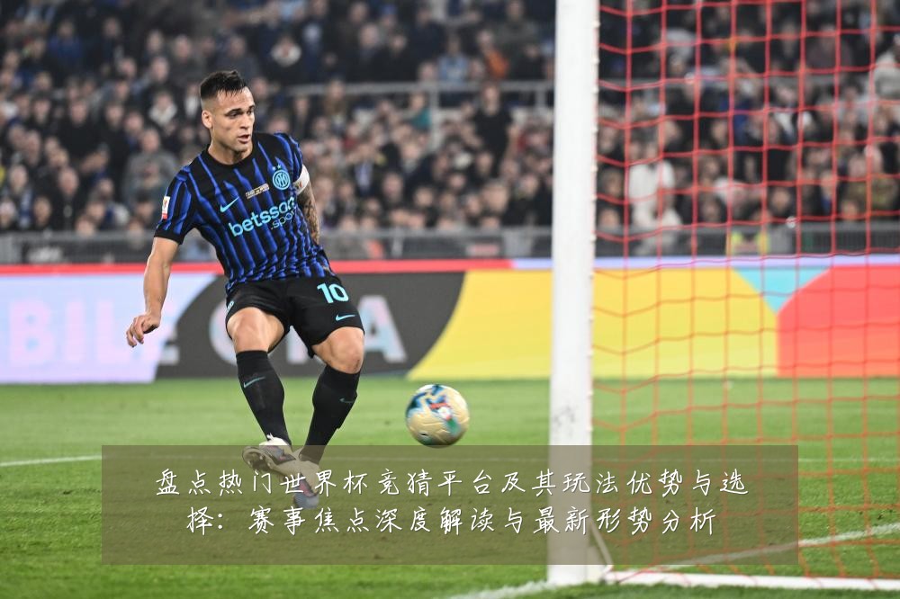 盘点热门世界杯竞猜平台及其玩法优势与选择：赛事焦点深度解读与最新形势分析