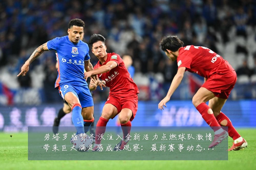 劳塔罗盛赞齐沃注入全新活力点燃球队激情带来巨大满足感成长观察:最新赛事动态与深度分析