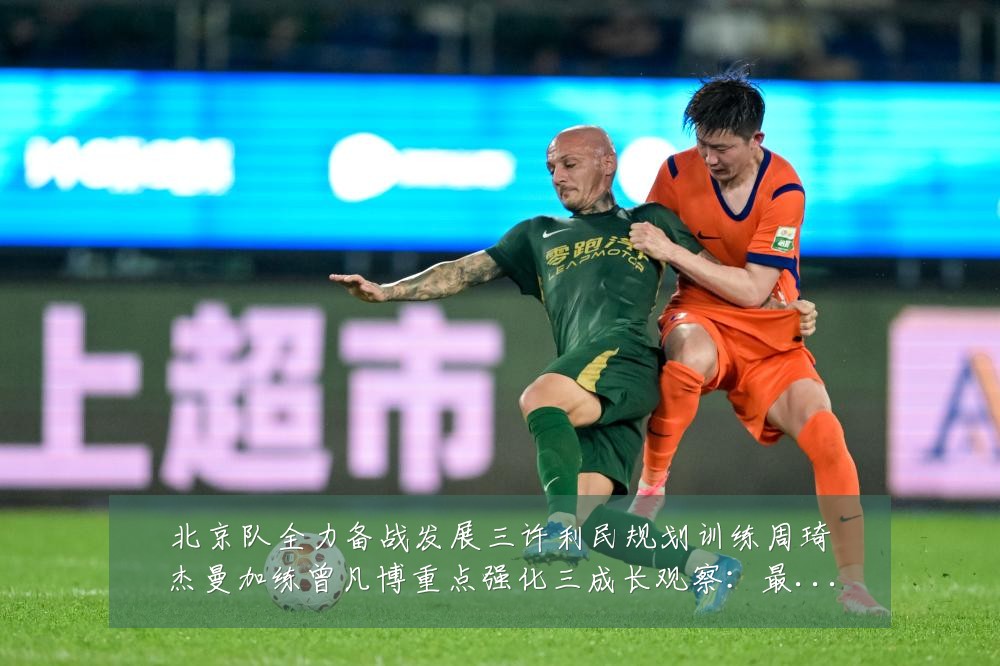 北京队全力备战发展三许利民规划训练周琦杰曼加练曾凡博重点强化三成长观察:最新赛事动态与深度分析