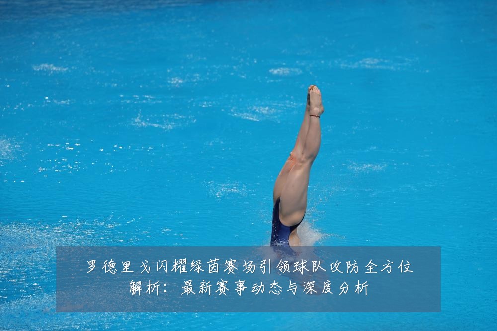 罗德里戈闪耀绿茵赛场引领球队攻防全方位解析：最新赛事动态与深度分析