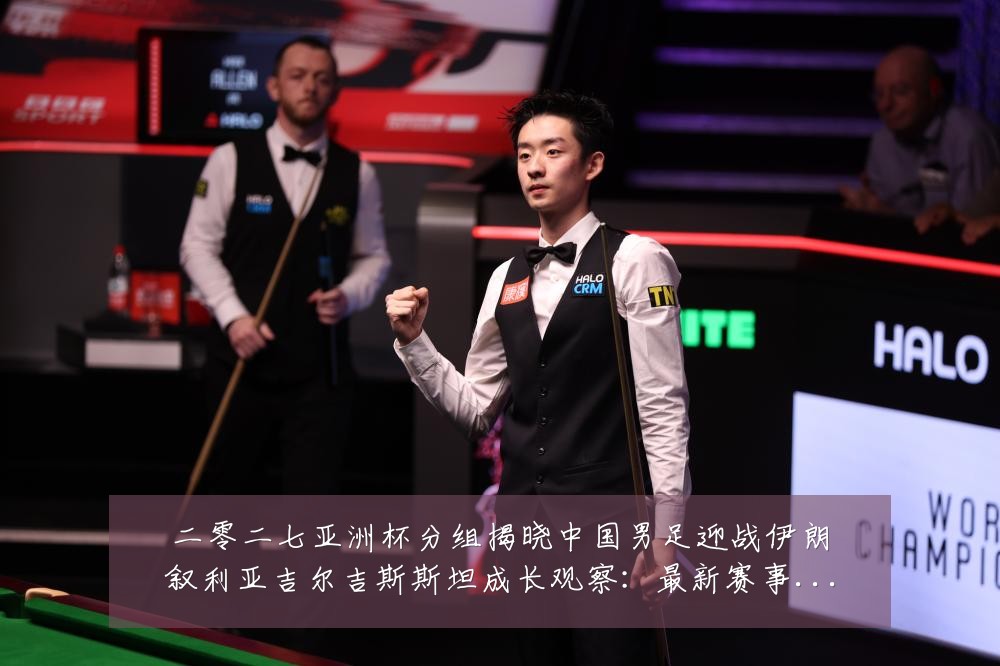 二零二七亚洲杯分组揭晓中国男足迎战伊朗叙利亚吉尔吉斯斯坦成长观察：最新赛事动态与深度分析