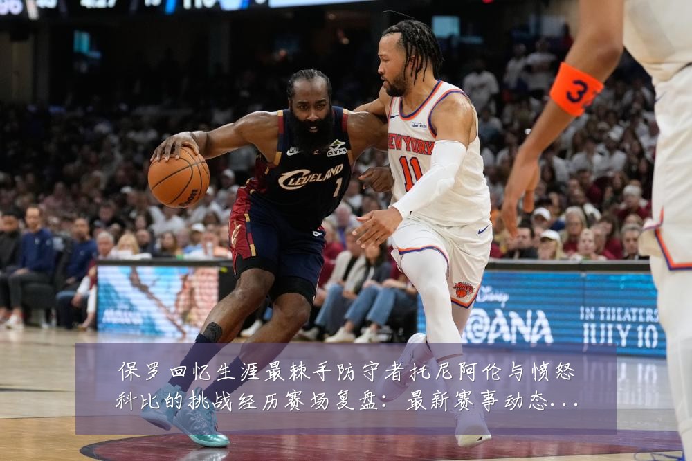 保罗回忆生涯最棘手防守者托尼阿伦与愤怒科比的挑战经历赛场复盘：最新赛事动态与深度分析