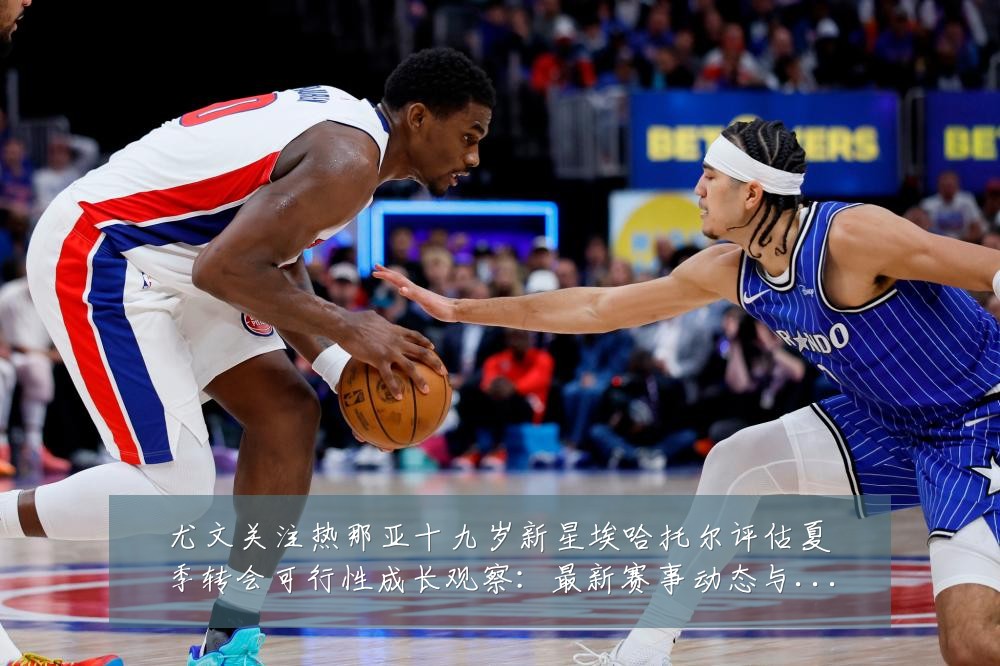 尤文关注热那亚十九岁新星埃哈托尔评估夏季转会可行性成长观察：最新赛事动态与深度分析