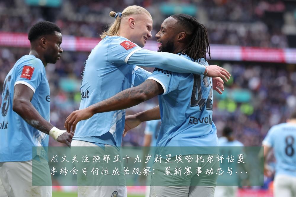 尤文关注热那亚十九岁新星埃哈托尔评估夏季转会可行性成长观察：最新赛事动态与深度分析