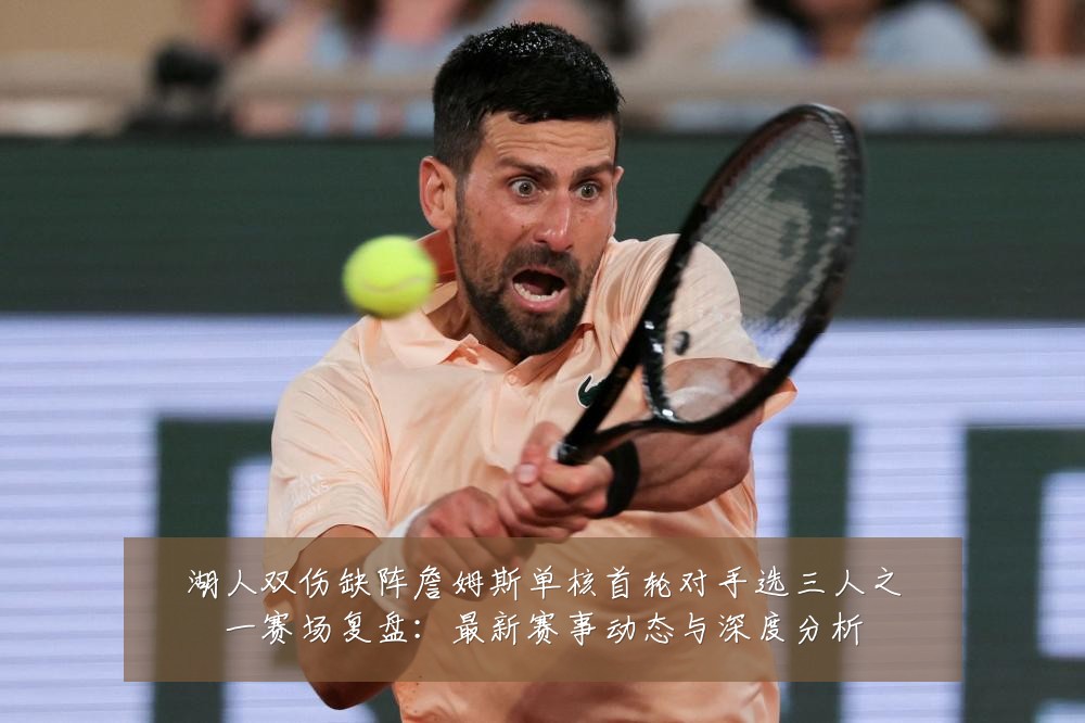 湖人双伤缺阵詹姆斯单核首轮对手选三人之一赛场复盘：最新赛事动态与深度分析