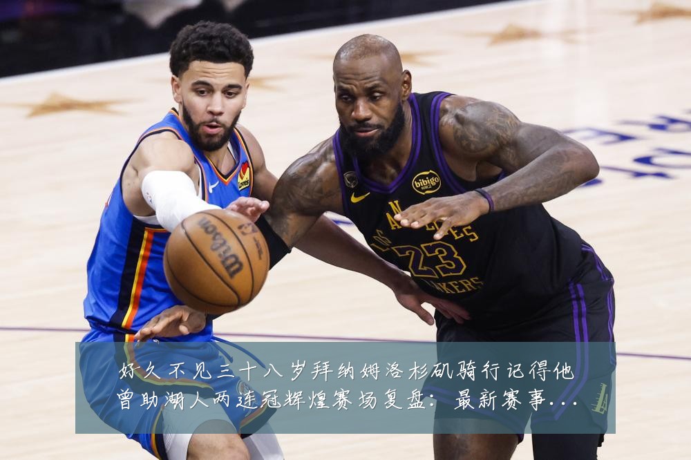 好久不见三十八岁拜纳姆洛杉矶骑行记得他曾助湖人两连冠辉煌赛场复盘：最新赛事动态与深度分析