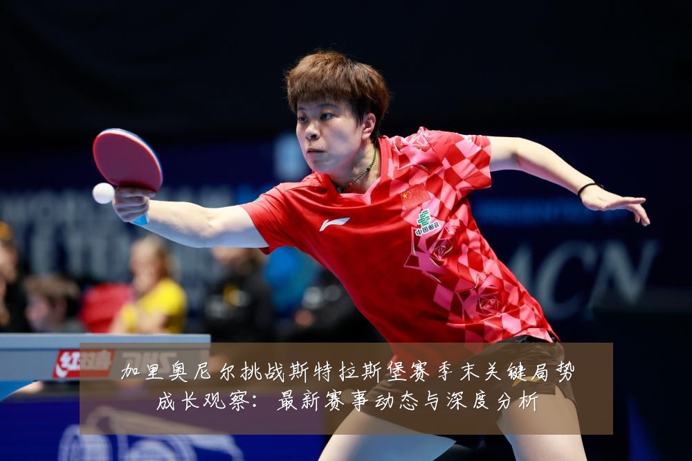 加里奥尼尔挑战斯特拉斯堡赛季末关键局势成长观察：最新赛事动态与深度分析