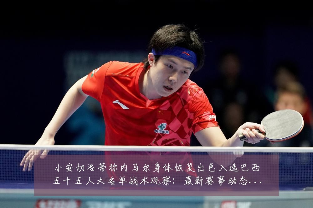 小安切洛蒂称内马尔身体恢复出色入选巴西五十五人大名单战术观察：最新赛事动态与深度分析