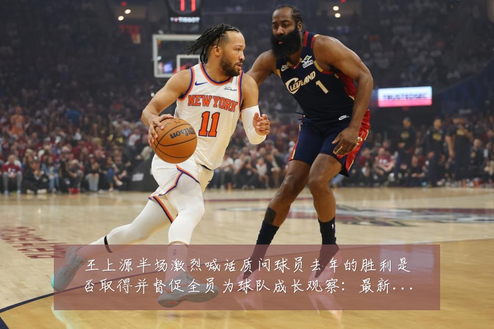 王上源半场激烈喊话质问球员去年的胜利是否取得并督促全员为球队成长观察：最新赛事动态与深度分析