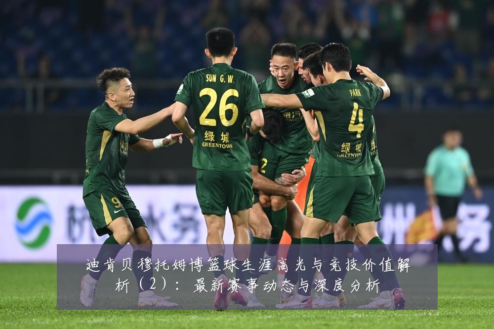 迪肯贝穆托姆博篮球生涯高光与竞技价值解析(2):最新赛事动态与深度分析