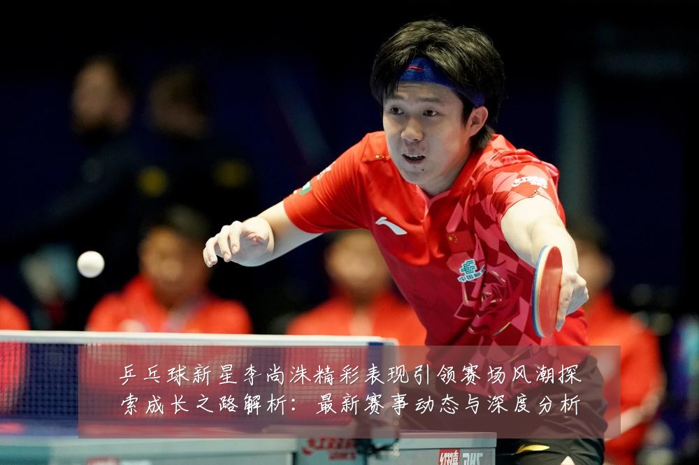 乒乓球新星李尚洙精彩表现引领赛场风潮探索成长之路解析：最新赛事动态与深度分析