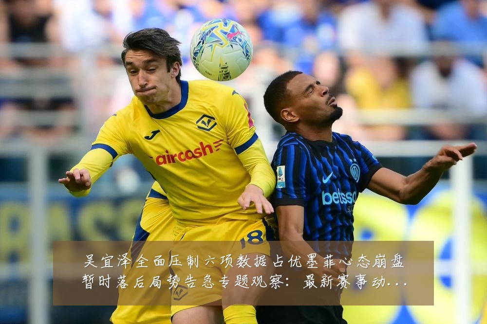 吴宜泽全面压制六项数据占优墨菲心态崩盘暂时落后局势告急专题观察:最新赛事动态与深度分析