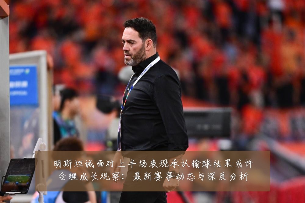 明斯坦诚面对上半场表现承认输球结果或许合理成长观察:最新赛事动态与深度分析