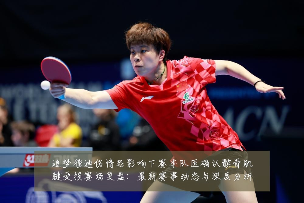 追梦穆迪伤情恐影响下赛季队医确认髌骨肌腱受损赛场复盘：最新赛事动态与深度分析
