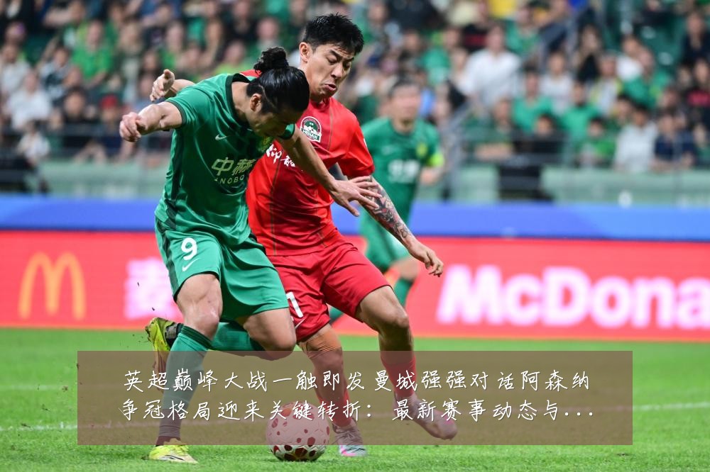 英超巅峰大战一触即发曼城强强对话阿森纳争冠格局迎来关键转折:最新赛事动态与深度分析